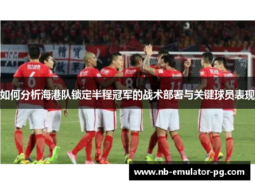 如何分析海港队锁定半程冠军的战术部署与关键球员表现