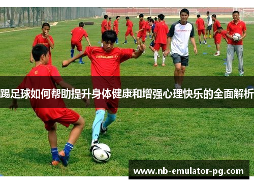踢足球如何帮助提升身体健康和增强心理快乐的全面解析 踢足球如何帮助提升身体健康和增强心理快乐的全面解析