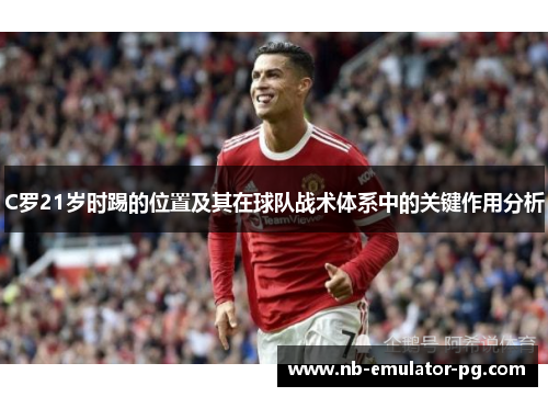 C罗21岁时踢的位置及其在球队战术体系中的关键作用分析