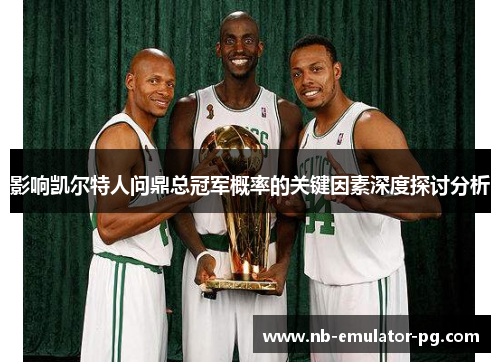 影响凯尔特人问鼎总冠军概率的关键因素深度探讨分析 影响凯尔特人问鼎总冠军概率的关键因素深度探讨分析