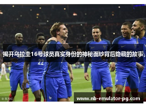 揭开乌拉圭16号球员真实身份的神秘面纱背后隐藏的故事 揭开乌拉圭16号球员真实身份的神秘面纱背后隐藏的故事
