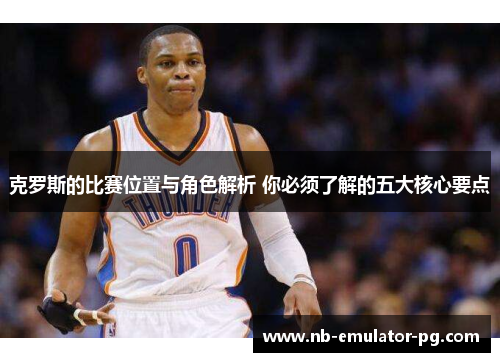 克罗斯的比赛位置与角色解析 你必须了解的五大核心要点