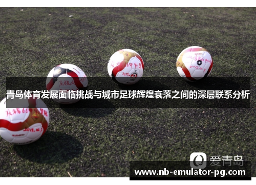 青岛体育发展面临挑战与城市足球辉煌衰落之间的深层联系分析 青岛体育发展面临挑战与城市足球辉煌衰落之间的深层联系分析