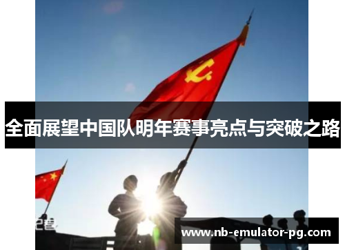 全面展望中国队明年赛事亮点与突破之路 全面展望中国队明年赛事亮点与突破之路
