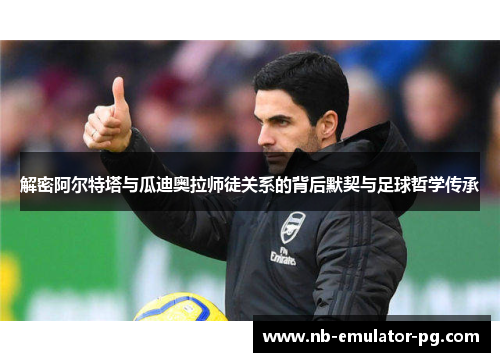 解密阿尔特塔与瓜迪奥拉师徒关系的背后默契与足球哲学传承 解密阿尔特塔与瓜迪奥拉师徒关系的背后默契与足球哲学传承