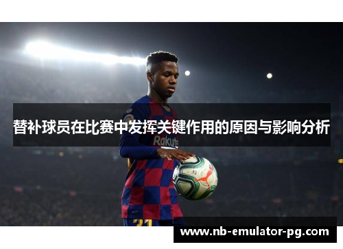 替补球员在比赛中发挥关键作用的原因与影响分析 替补球员在比赛中发挥关键作用的原因与影响分析