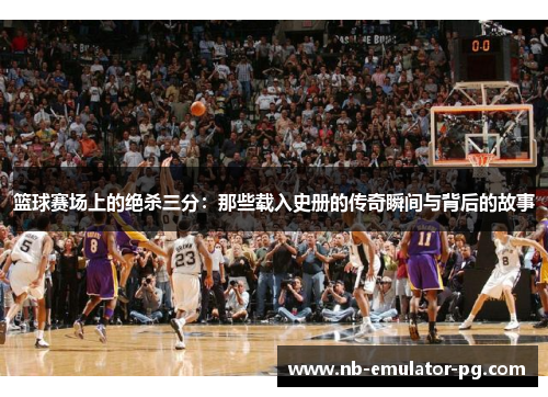 篮球赛场上的绝杀三分：那些载入史册的传奇瞬间与背后的故事