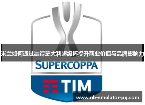 米兰如何通过赢得意大利超级杯提升商业价值与品牌影响力