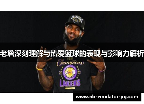 老詹深刻理解与热爱篮球的表现与影响力解析 老詹深刻理解与热爱篮球的表现与影响力解析