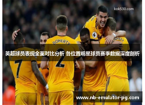 英超球员表现全面对比分析 各位置明星球员赛季数据深度剖析 英超球员表现全面对比分析 各位置明星球员赛季数据深度剖析