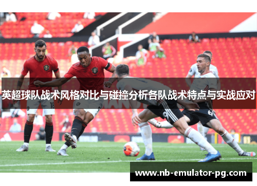 英超球队战术风格对比与碰撞分析各队战术特点与实战应对