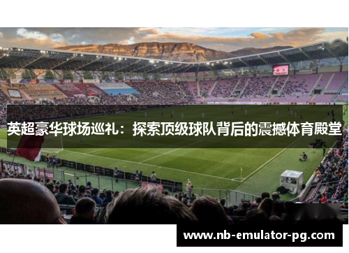 英超豪华球场巡礼：探索顶级球队背后的震撼体育殿堂