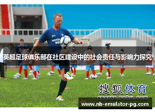 英超足球俱乐部在社区建设中的社会责任与影响力探究