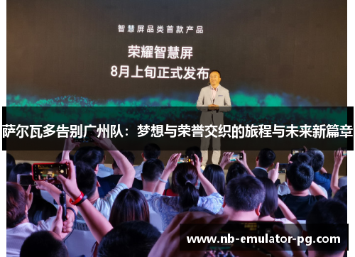 萨尔瓦多告别广州队:梦想与荣誉交织的旅程与未来新篇章 萨尔瓦多告别广州队:梦想与荣誉交织的旅程与未来新篇章