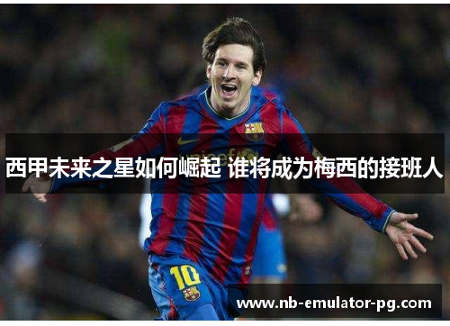 西甲未来之星如何崛起 谁将成为梅西的接班人 西甲未来之星如何崛起 谁将成为梅西的接班人