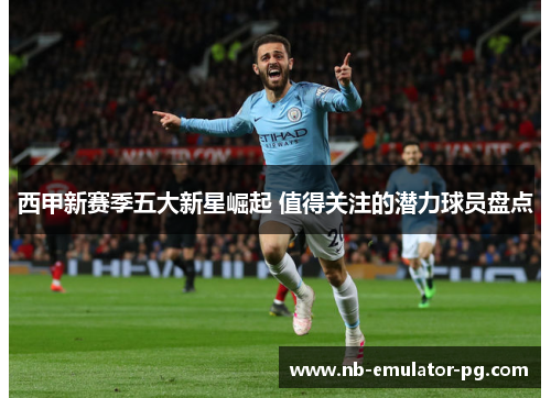 西甲新赛季五大新星崛起 值得关注的潜力球员盘点