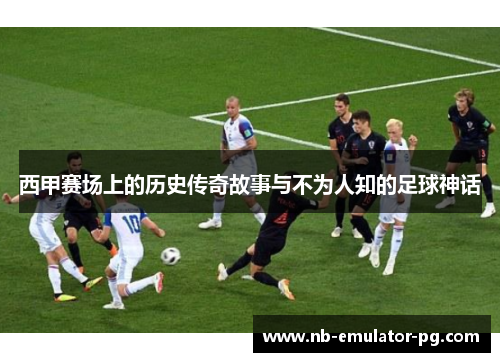 西甲赛场上的历史传奇故事与不为人知的足球神话 西甲赛场上的历史传奇故事与不为人知的足球神话