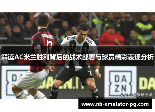 解读AC米兰胜利背后的战术部署与球员精彩表现分析