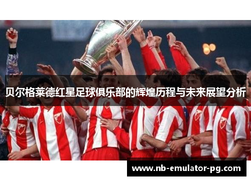 贝尔格莱德红星足球俱乐部的辉煌历程与未来展望分析