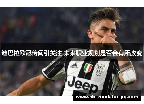 迪巴拉欧冠传闻引关注 未来职业规划是否会有所改变