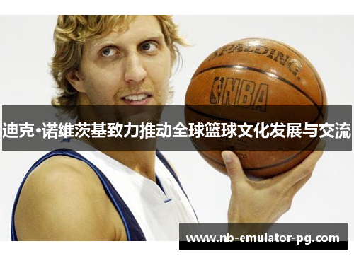 迪克·诺维茨基致力推动全球篮球文化发展与交流 迪克·诺维茨基致力推动全球篮球文化发展与交流