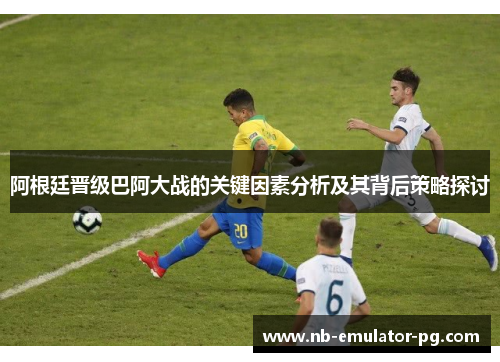 阿根廷晋级巴阿大战的关键因素分析及其背后策略探讨 阿根廷晋级巴阿大战的关键因素分析及其背后策略探讨