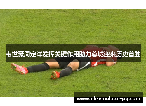 韦世豪周定洋发挥关键作用助力蓉城迎来历史首胜