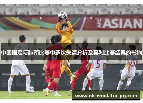 中国国足与越南比赛中多次失误分析及其对比赛结果的影响 中国国足与越南比赛中多次失误分析及其对比赛结果的影响