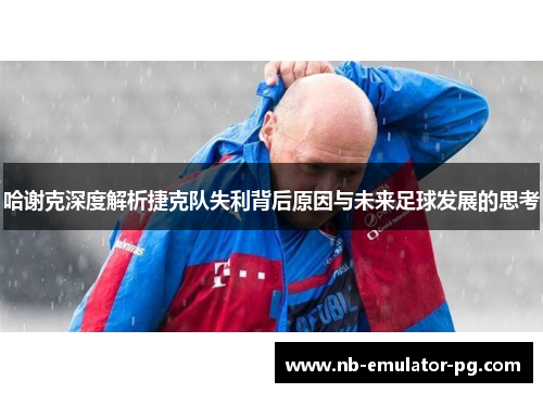 哈谢克深度解析捷克队失利背后原因与未来足球发展的思考 哈谢克深度解析捷克队失利背后原因与未来足球发展的思考