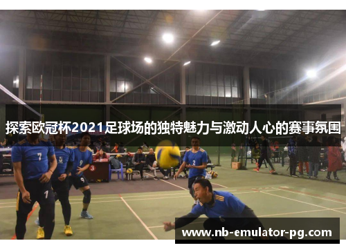 探索欧冠杯2021足球场的独特魅力与激动人心的赛事氛围