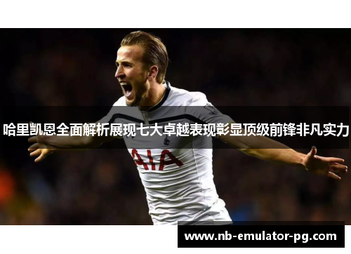 哈里凯恩全面解析展现七大卓越表现彰显顶级前锋非凡实力 哈里凯恩全面解析展现七大卓越表现彰显顶级前锋非凡实力