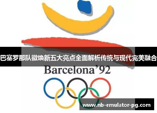 巴塞罗那队徽焕新五大亮点全面解析传统与现代完美融合 巴塞罗那队徽焕新五大亮点全面解析传统与现代完美融合