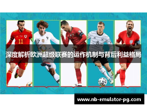 深度解析欧洲超级联赛的运作机制与背后利益格局 深度解析欧洲超级联赛的运作机制与背后利益格局