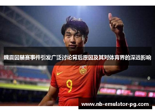 魏震因禁赛事件引发广泛讨论背后原因及其对体育界的深远影响 魏震因禁赛事件引发广泛讨论背后原因及其对体育界的深远影响