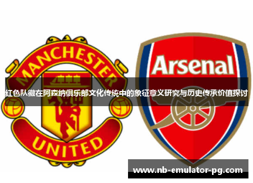 红色队徽在阿森纳俱乐部文化传统中的象征意义研究与历史传承价值探讨 红色队徽在阿森纳俱乐部文化传统中的象征意义研究与历史传承价值探讨