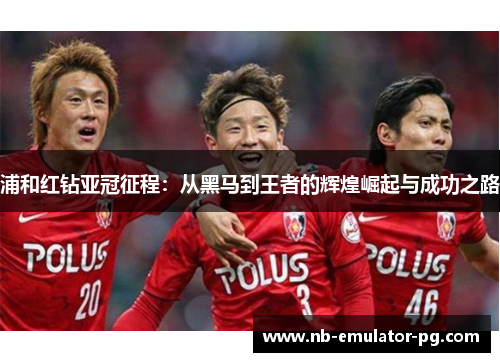 浦和红钻亚冠征程:从黑马到王者的辉煌崛起与成功之路 浦和红钻亚冠征程:从黑马到王者的辉煌崛起与成功之路