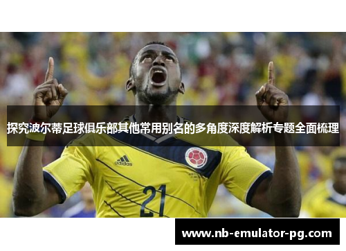 探究波尔蒂足球俱乐部其他常用别名的多角度深度解析专题全面梳理 探究波尔蒂足球俱乐部其他常用别名的多角度深度解析专题全面梳理