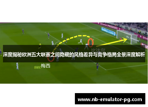 深度揭秘欧洲五大联赛之间隐藏的风格差异与竞争格局全景深度解析 深度揭秘欧洲五大联赛之间隐藏的风格差异与竞争格局全景深度解析