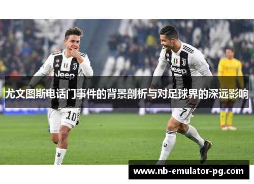 尤文图斯电话门事件的背景剖析与对足球界的深远影响 尤文图斯电话门事件的背景剖析与对足球界的深远影响