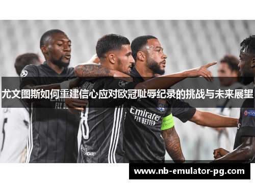 尤文图斯如何重建信心应对欧冠耻辱纪录的挑战与未来展望