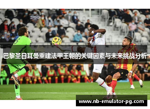 巴黎圣日耳曼重建法甲王朝的关键因素与未来挑战分析 巴黎圣日耳曼重建法甲王朝的关键因素与未来挑战分析