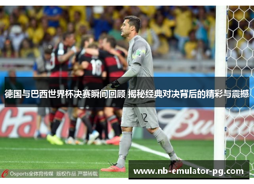 德国与巴西世界杯决赛瞬间回顾 揭秘经典对决背后的精彩与震撼 德国与巴西世界杯决赛瞬间回顾 揭秘经典对决背后的精彩与震撼