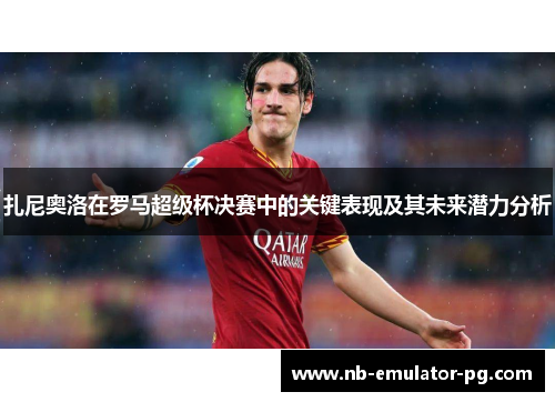 扎尼奥洛在罗马超级杯决赛中的关键表现及其未来潜力分析