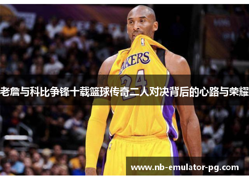 老詹与科比争锋十载篮球传奇二人对决背后的心路与荣耀
