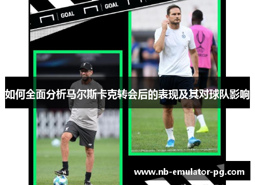 如何全面分析马尔斯卡克转会后的表现及其对球队影响 如何全面分析马尔斯卡克转会后的表现及其对球队影响
