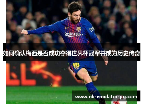 如何确认梅西是否成功夺得世界杯冠军并成为历史传奇