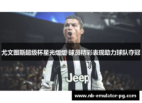 尤文图斯超级杯星光熠熠 球员精彩表现助力球队夺冠 尤文图斯超级杯星光熠熠 球员精彩表现助力球队夺冠