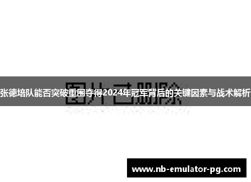 张德培队能否突破重围夺得2024年冠军背后的关键因素与战术解析 张德培队能否突破重围夺得2024年冠军背后的关键因素与战术解析