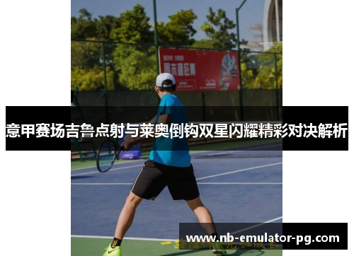 意甲赛场吉鲁点射与莱奥倒钩双星闪耀精彩对决解析 意甲赛场吉鲁点射与莱奥倒钩双星闪耀精彩对决解析