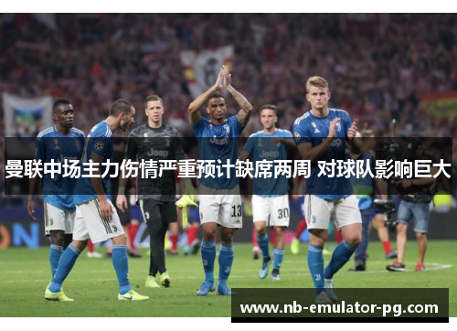 曼联中场主力伤情严重预计缺席两周 对球队影响巨大